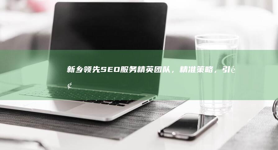 新乡领先SEO服务：精英团队，精准策略，引领企业网络新纪元